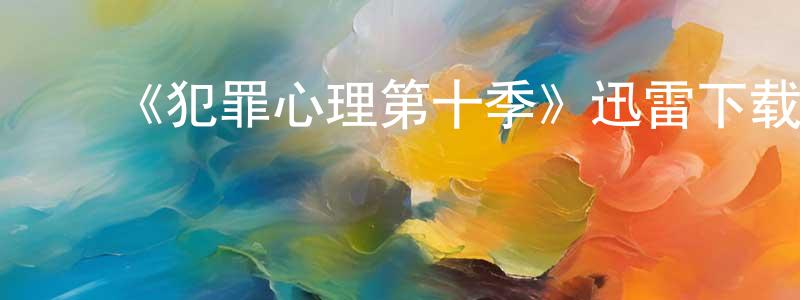 ﻿陈经明发布﻿《犯罪心理第十季》迅雷下载/在线观看-犯罪历史-美剧天堂